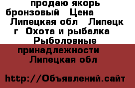 продаю якорь бронзовый › Цена ­ 5 000 - Липецкая обл., Липецк г. Охота и рыбалка » Рыболовные принадлежности   . Липецкая обл.